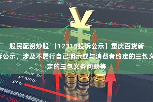 股民配资炒股 【12315投诉公示】重庆百货新增3件投诉公示，涉及不履行自己明示或与消费者约定的三包义务问题等