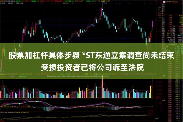 股票加杠杆具体步骤 *ST东通立案调查尚未结束 受损投资者已将公司诉至法院