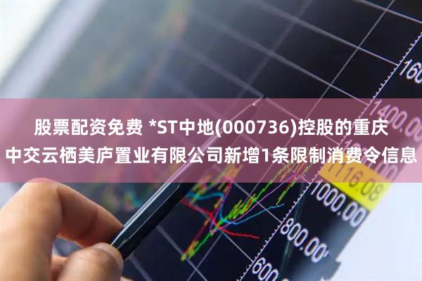 股票配资免费 *ST中地(000736)控股的重庆中交云栖美庐置业有限公司新增1条限制消费令信息