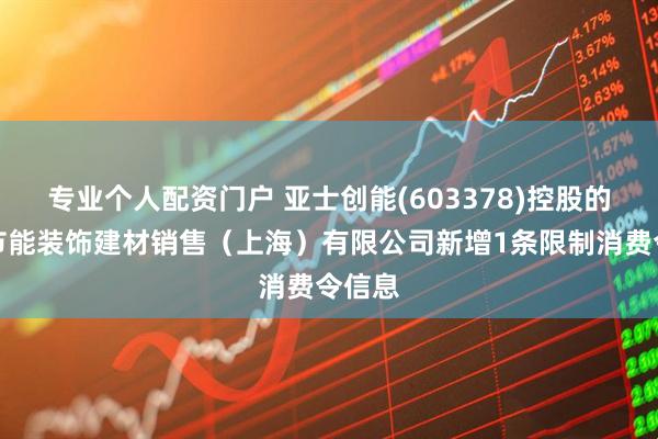 专业个人配资门户 亚士创能(603378)控股的亚士节能装饰建材销售（上海）有限公司新增1条限制消费令信息
