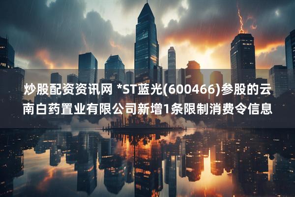 炒股配资资讯网 *ST蓝光(600466)参股的云南白药置业有限公司新增1条限制消费令信息