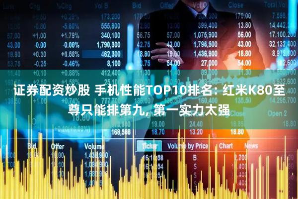 证券配资炒股 手机性能TOP10排名: 红米K80至尊只能排第九, 第一实力太强