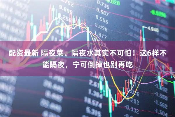 配资最新 隔夜菜、隔夜水其实不可怕！这6样不能隔夜，宁可倒掉也别再吃
