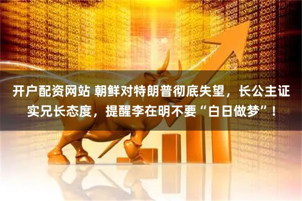 开户配资网站 朝鲜对特朗普彻底失望，长公主证实兄长态度，提醒李在明不要“白日做梦”！