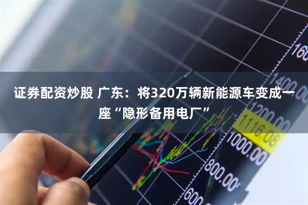 证券配资炒股 广东：将320万辆新能源车变成一座“隐形备用电厂”
