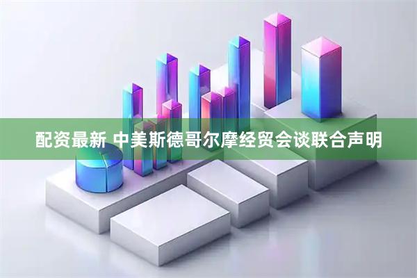配资最新 中美斯德哥尔摩经贸会谈联合声明