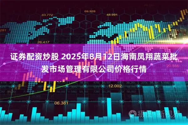 证券配资炒股 2025年8月12日海南凤翔蔬菜批发市场管理有限公司价格行情
