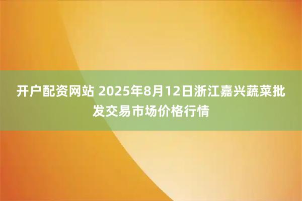 开户配资网站 2025年8月12日浙江嘉兴蔬菜批发交易市场价格行情