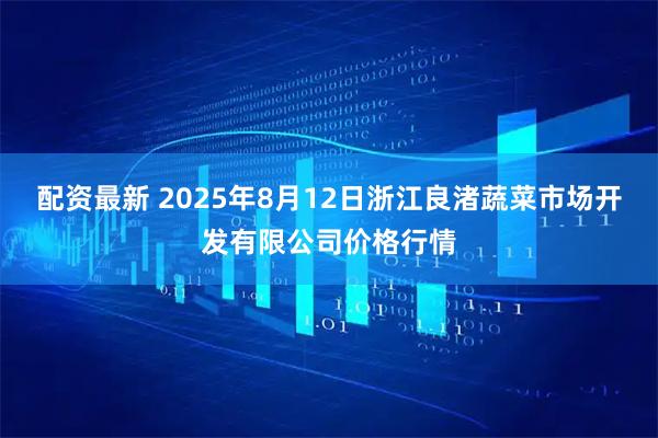 配资最新 2025年8月12日浙江良渚蔬菜市场开发有限公司价格行情