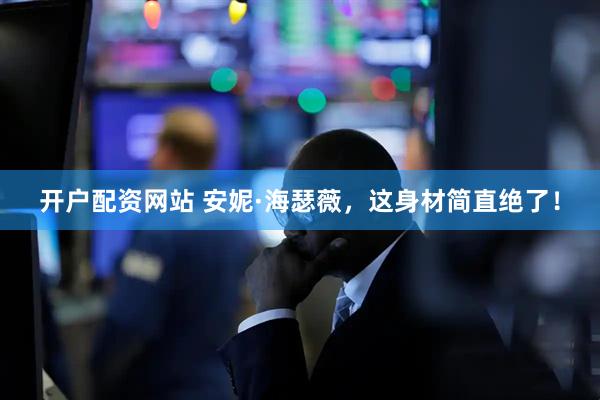 开户配资网站 安妮·海瑟薇，这身材简直绝了！