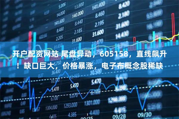 开户配资网站 尾盘异动，605158，直线飙升！缺口巨大，价格暴涨，电子布概念股稀缺