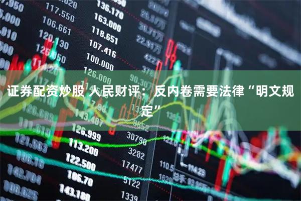 证券配资炒股 人民财评：反内卷需要法律“明文规定”