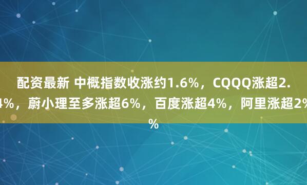 配资最新 中概指数收涨约1.6%，CQQQ涨超2.4%，蔚小理至多涨超6%，百度涨超4%，阿里涨超2%