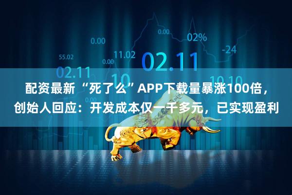 配资最新 “死了么”APP下载量暴涨100倍，创始人回应：开发成本仅一千多元，已实现盈利