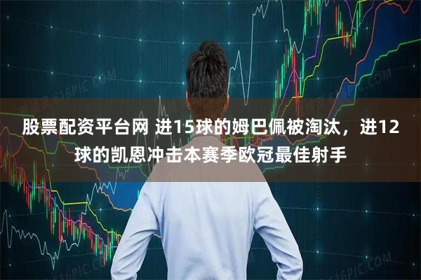 股票配资平台网 进15球的姆巴佩被淘汰，进12球的凯恩冲击本赛季欧冠最佳射手