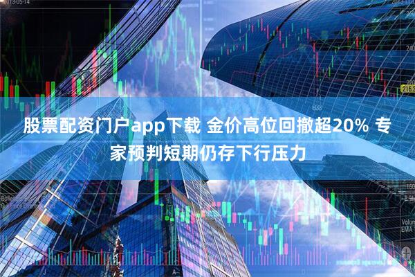 股票配资门户app下载 金价高位回撤超20% 专家预判短期仍存下行压力
