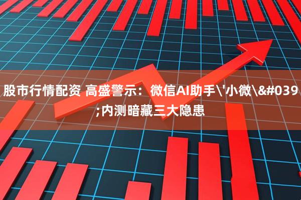 股市行情配资 高盛警示：微信AI助手'小微'内测暗藏三大隐患