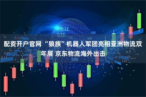 配资开户官网 “狼族”机器人军团亮相亚洲物流双年展 京东物流海外出击
