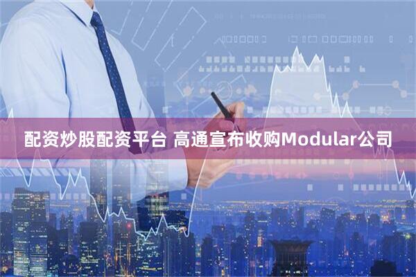配资炒股配资平台 高通宣布收购Modular公司