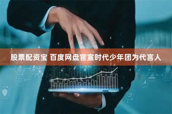 股票配资宝 百度网盘官宣时代少年团为代言人