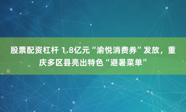 股票配资杠杆 1.8亿元“渝悦消费券”发放，重庆多区县亮出特色“避暑菜单”