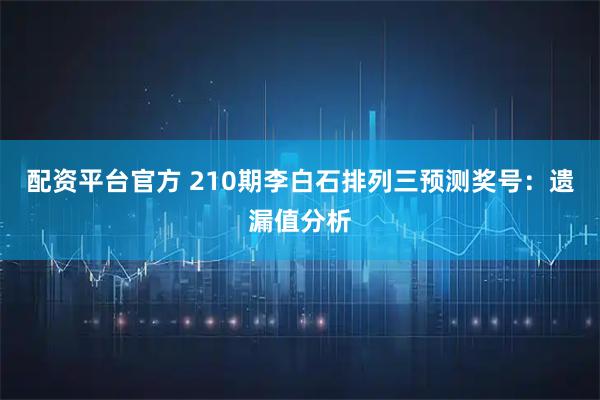 配资平台官方 210期李白石排列三预测奖号：遗漏值分析