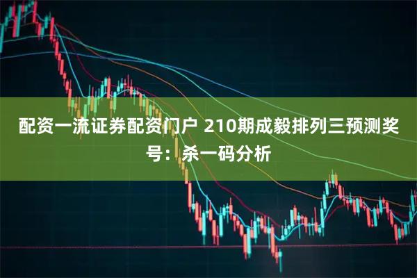 配资一流证券配资门户 210期成毅排列三预测奖号：杀一码分析