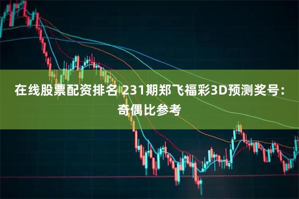 在线股票配资排名 231期郑飞福彩3D预测奖号：奇偶比参考