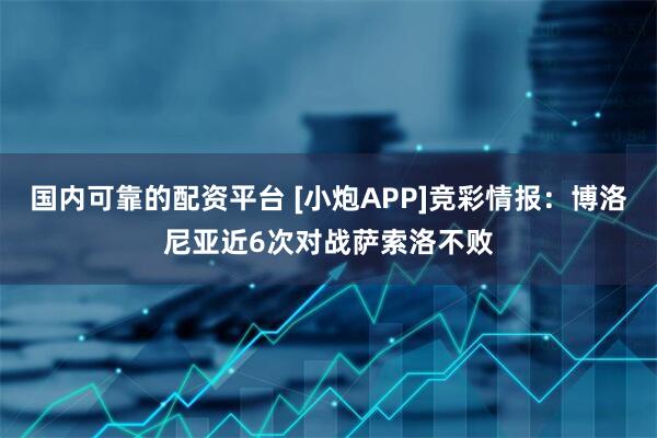 国内可靠的配资平台 [小炮APP]竞彩情报：博洛尼亚近6次对战萨索洛不败