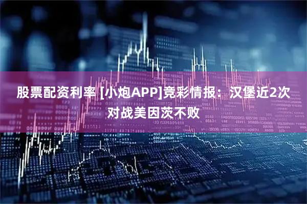 股票配资利率 [小炮APP]竞彩情报：汉堡近2次对战美因茨不败